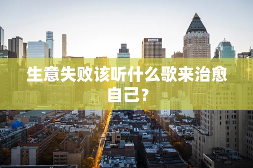 生意失败该听什么歌来治愈自己？