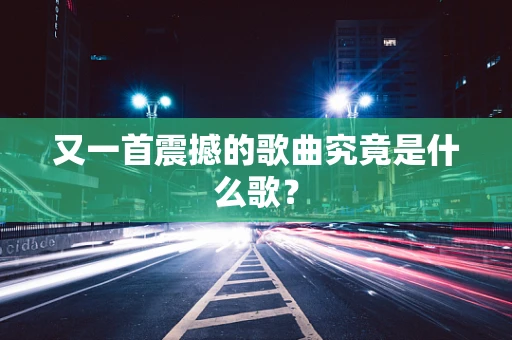 又一首震撼的歌曲究竟是什么歌？