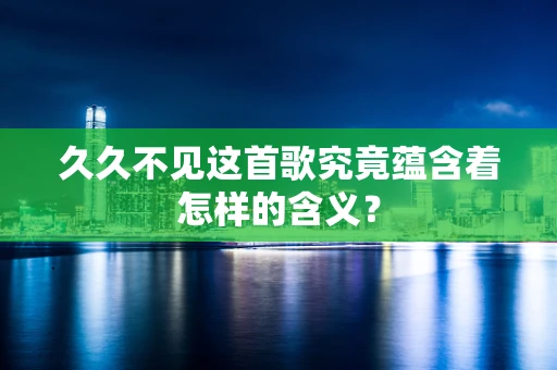 久久不见这首歌究竟蕴含着怎样的含义？