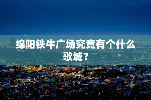 绵阳铁牛广场究竟有个什么歌城？