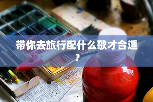带你去旅行配什么歌才合适？