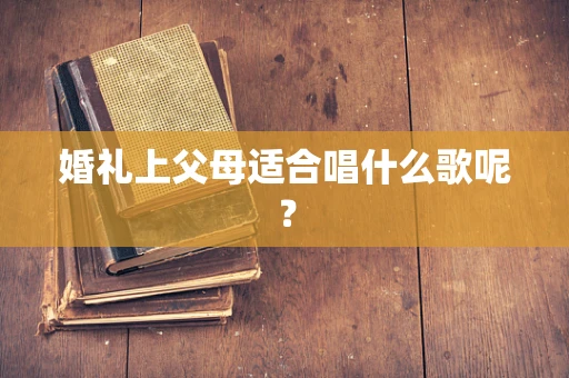 婚礼上父母适合唱什么歌呢？