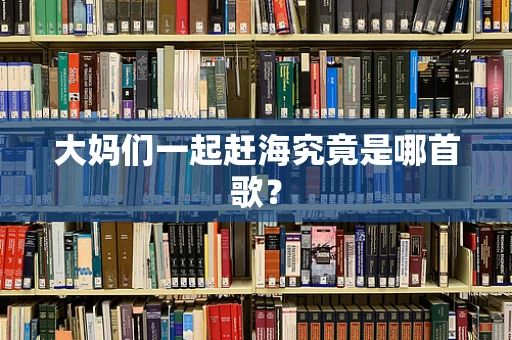 大妈们一起赶海究竟是哪首歌？