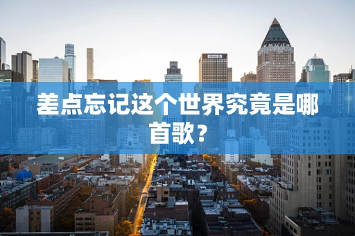 差点忘记这个世界究竟是哪首歌？
