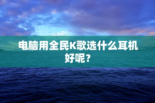 电脑用全民K歌选什么耳机好呢？