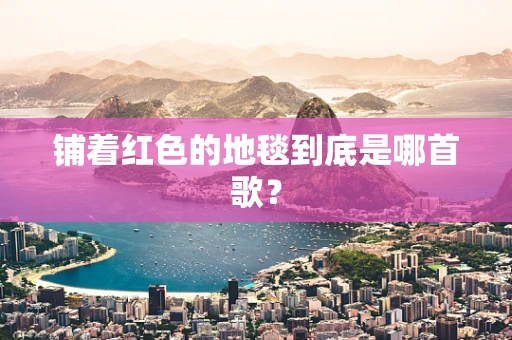 铺着红色的地毯到底是哪首歌？