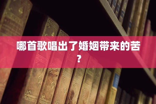 哪首歌唱出了婚姻带来的苦？