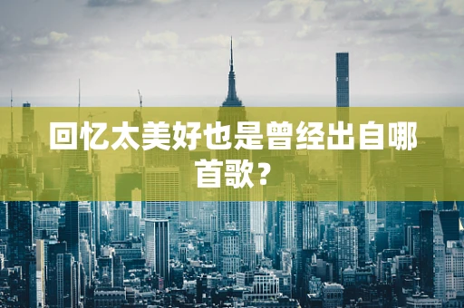 回忆太美好也是曾经出自哪首歌？