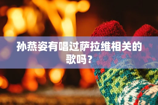 孙燕姿有唱过萨拉维相关的歌吗？