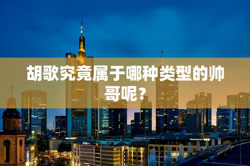 胡歌究竟属于哪种类型的帅哥呢？