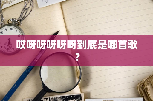 哎呀呀呀呀呀到底是哪首歌？