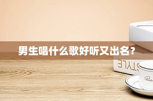 男生唱什么歌好听又出名？