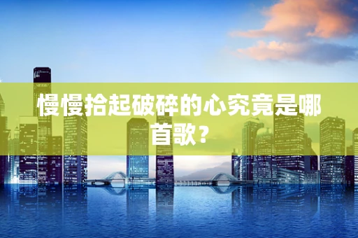 慢慢拾起破碎的心究竟是哪首歌？