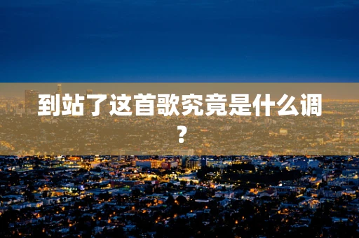 到站了这首歌究竟是什么调？