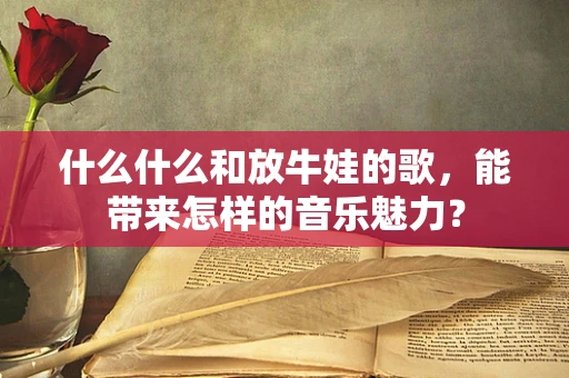 什么什么和放牛娃的歌，能带来怎样的音乐魅力？