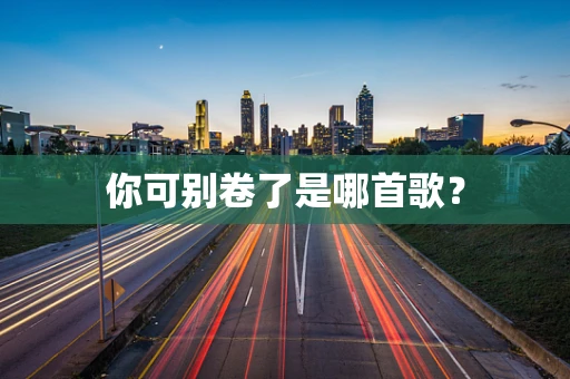 你可别卷了是哪首歌？