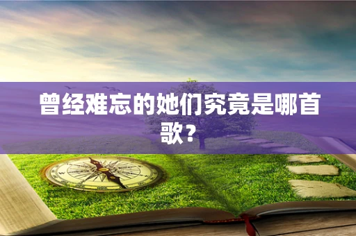 曾经难忘的她们究竟是哪首歌？