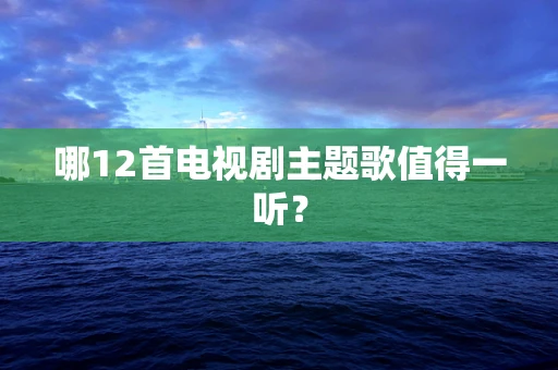 哪12首电视剧主题歌值得一听？