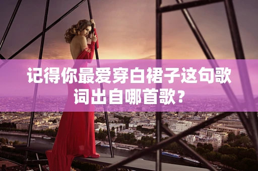 记得你最爱穿白裙子这句歌词出自哪首歌？