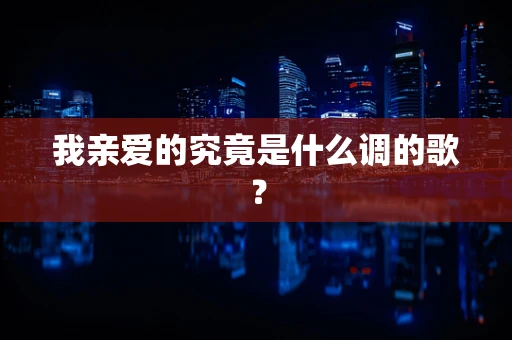 我亲爱的究竟是什么调的歌？