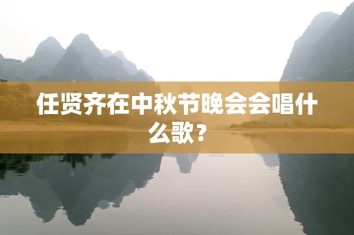 任贤齐在中秋节晚会会唱什么歌？