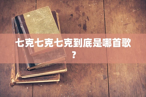 七克七克七克到底是哪首歌？