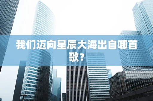 我们迈向星辰大海出自哪首歌？