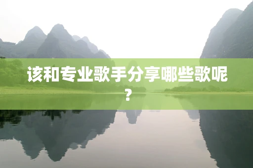 该和专业歌手分享哪些歌呢？