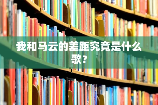 我和马云的差距究竟是什么歌？