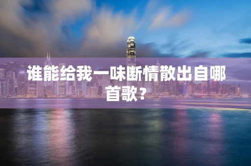 谁能给我一味断情散出自哪首歌？