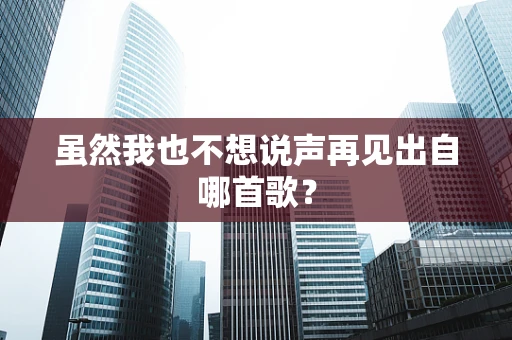 虽然我也不想说声再见出自哪首歌？