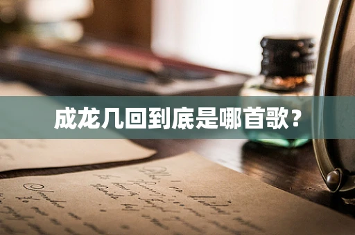 成龙几回到底是哪首歌？