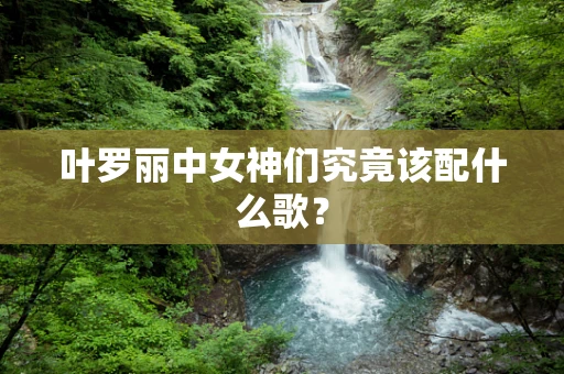 叶罗丽中女神们究竟该配什么歌？