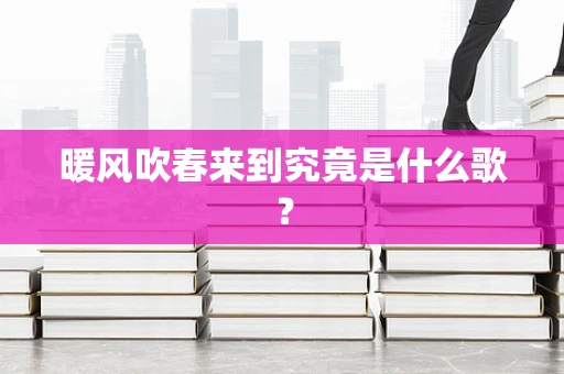 暖风吹春来到究竟是什么歌？