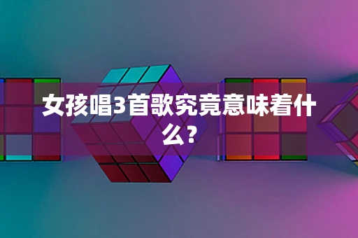 女孩唱3首歌究竟意味着什么？