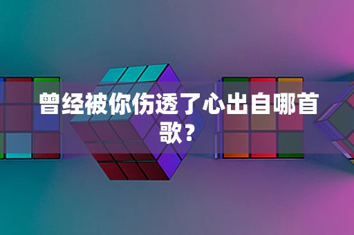 曾经被你伤透了心出自哪首歌？