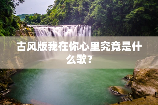 古风版我在你心里究竟是什么歌？
