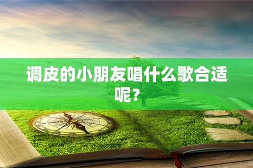 调皮的小朋友唱什么歌合适呢？