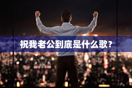 祝我老公到底是什么歌？