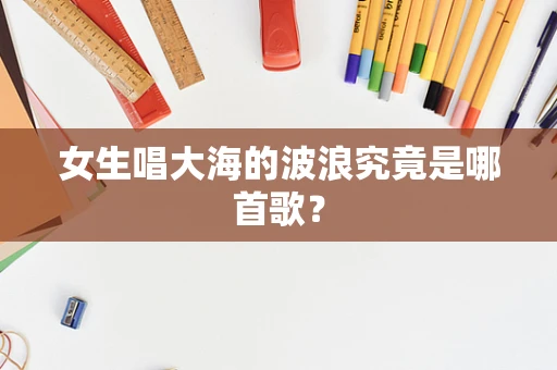 女生唱大海的波浪究竟是哪首歌？