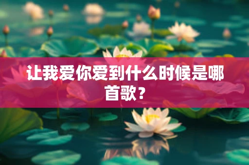 让我爱你爱到什么时候是哪首歌？