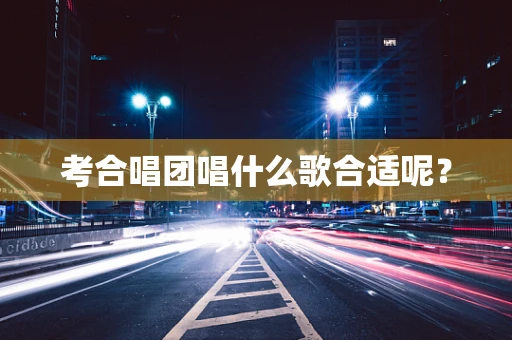 考合唱团唱什么歌合适呢？