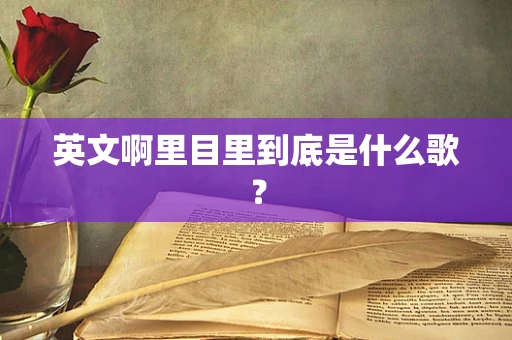英文啊里目里到底是什么歌？
