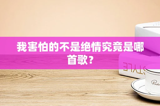 我害怕的不是绝情究竟是哪首歌？