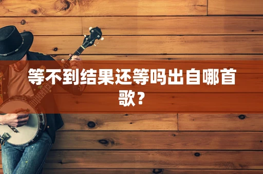 等不到结果还等吗出自哪首歌？