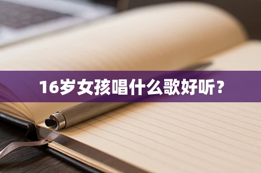 16岁女孩唱什么歌好听？