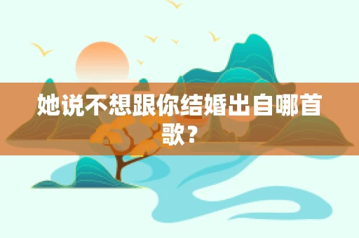 她说不想跟你结婚出自哪首歌？