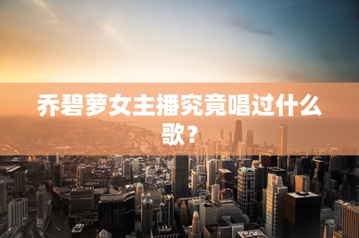 乔碧萝女主播究竟唱过什么歌？