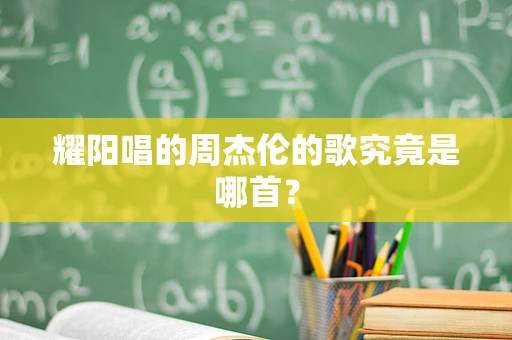 耀阳唱的周杰伦的歌究竟是哪首？