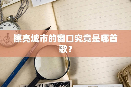 擦亮城市的窗口究竟是哪首歌？